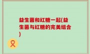 益生菌和红糖一起(益生菌与红糖的完美组合)