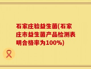 石家庄验益生菌(石家庄市益生菌产品检测表明合格率为100%)