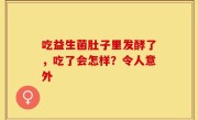 吃益生菌肚子里发酵了，吃了会怎样？令人意外
