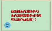益生菌鱼肉发酵多久(鱼肉发酵需要多长时间可以用作益生菌？)