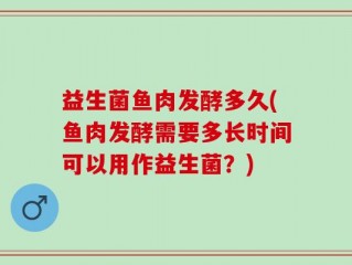 益生菌鱼肉发酵多久(鱼肉发酵需要多长时间可以用作益生菌？)