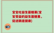 宝宝吃益生菌糖果(宝宝受益的益生菌糖果，促进肠道健康)
