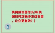 美国益生菌怎么冲(美国如何正确冲泡益生菌，让它更有效？)