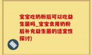 宝宝吃奶粉后可以吃益生菌吗_宝宝食用奶粉后补充益生菌的适宜性探讨)