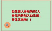 益生菌人参驼奶粉(人参驼奶粉加入益生菌，养生又美味！)