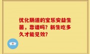 优化肠道的宝乐安益生菌，靠谱吗？新生吃多久才能见效？