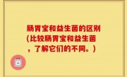 肠胃宝和益生菌的区别(比较肠胃宝和益生菌，了解它们的不同。)