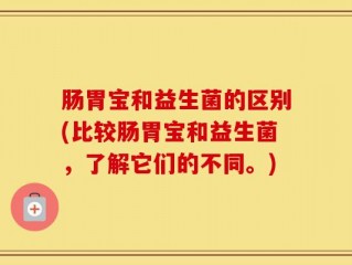肠胃宝和益生菌的区别(比较肠胃宝和益生菌，了解它们的不同。)