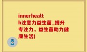 innerhealth注意力益生菌_提升专注力，益生菌助力健康生活)