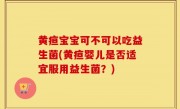 黄疸宝宝可不可以吃益生菌(黄疸婴儿是否适宜服用益生菌？)