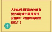 人的益生菌猫能吃嘛有营养吗(益生菌是否适合猫咪？对猫咪有哪些益处？)