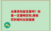 水果茶放益生菌吗？如果一定要喝饮料,哪些饮料相对比较健康