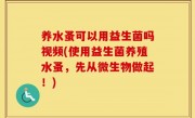 养水蚤可以用益生菌吗视频(使用益生菌养殖水蚤，先从微生物做起！)