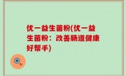 优一益生菌粉(优一益生菌粉：改善肠道健康好帮手)