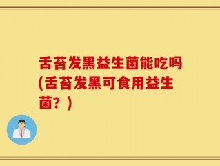 舌苔发黑益生菌能吃吗(舌苔发黑可食用益生菌？)