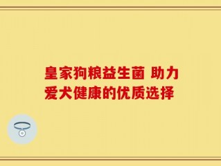 皇家狗粮益生菌 助力爱犬健康的优质选择