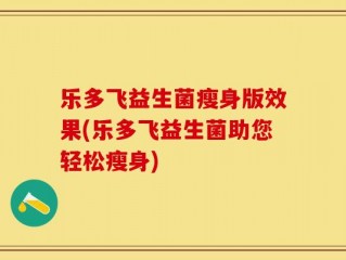 乐多飞益生菌瘦身版效果(乐多飞益生菌助您轻松瘦身)