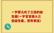 一岁婴儿吃了三倍的益生菌(一岁宝宝摄入三倍益生菌，营养更佳)