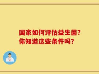 国家如何评估益生菌？你知道这些条件吗？