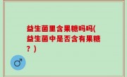 益生菌里含果糖吗吗(益生菌中是否含有果糖？)