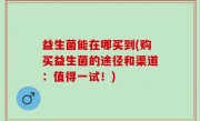 益生菌能在哪买到(购买益生菌的途径和渠道：值得一试！)