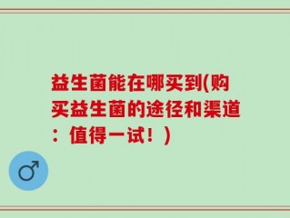 益生菌能在哪买到(购买益生菌的途径和渠道：值得一试！)