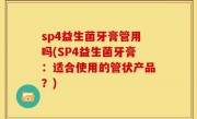 sp4益生菌牙膏管用吗(SP4益生菌牙膏：适合使用的管状产品？)