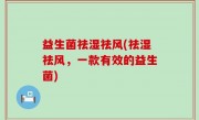 益生菌祛湿祛风(祛湿祛风，一款有效的益生菌)