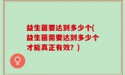 益生菌要达到多少个(益生菌需要达到多少个才能真正有效？)