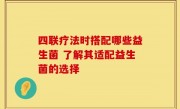 四联疗法时搭配哪些益生菌 了解其适配益生菌的选择