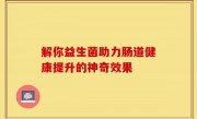 解你益生菌助力肠道健康提升的神奇效果