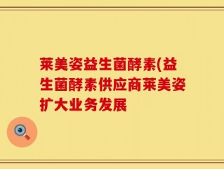 莱美姿益生菌酵素(益生菌酵素供应商莱美姿扩大业务发展
