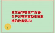 益生菌软糖生产设备(生产营养丰富益生菌软糖的设备需求)