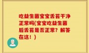 吃益生菌宝宝舌苔干净正常吗(宝宝吃益生菌后舌苔是否正常？解答在这！)