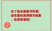 吃了益生菌腹泻厉害(益生菌反而使腹泻加重，选用需谨慎)