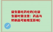益生菌吃药吃奶(吃益生菌时需注意：药品与奶制品可能相互影响)