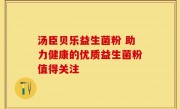 汤臣贝乐益生菌粉 助力健康的优质益生菌粉值得关注