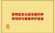 宠物后生元益生菌的神奇功效与健康养护指南