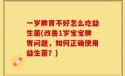 一岁脾胃不好怎么吃益生菌(改善1岁宝宝脾胃问题，如何正确使用益生菌？)
