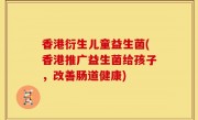 香港衍生儿童益生菌(香港推广益生菌给孩子，改善肠道健康)