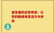 益生菌的日常奇迹：让你的肠道焕发活力与快乐