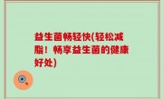 益生菌畅轻快(轻松减脂！畅享益生菌的健康好处)