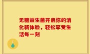 无糖益生菌开启你的消化新体验，轻松享受生活每一刻