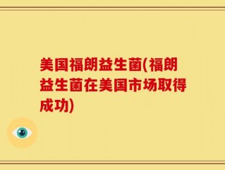 美国福朗益生菌(福朗益生菌在美国市场取得成功)