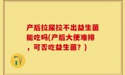 产后拉屎拉不出益生菌能吃吗(产后大便难排，可否吃益生菌？)