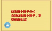 益生菌小瓶子diy(自制益生菌小瓶子，享受健康生活)