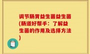 调节肠胃益生菌益生菌(肠道好帮手：了解益生菌的作用及选择方法)
