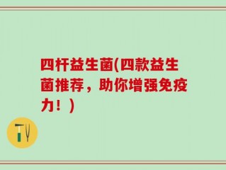 四杆益生菌(四款益生菌推荐，助你增强免疫力！)