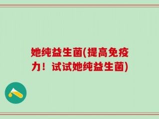 她纯益生菌(提高免疫力！试试她纯益生菌)