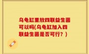 乌龟缸里放四联益生菌可以吗(乌龟缸加入四联益生菌是否可行？)